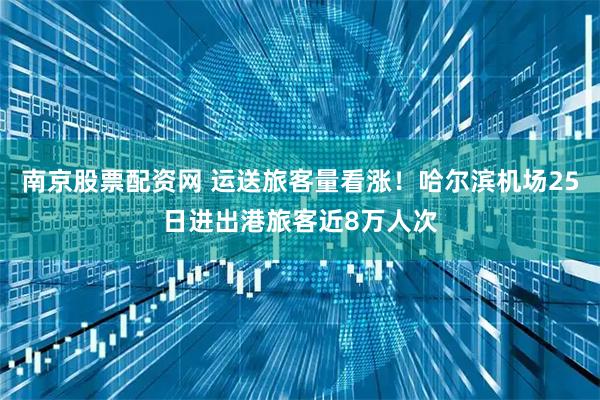 南京股票配资网 运送旅客量看涨！哈尔滨机场25日进出港旅客近8万人次