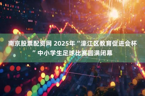 南京股票配资网 2025年“濠江区教育促进会杯”中小学生足球比赛圆满闭幕