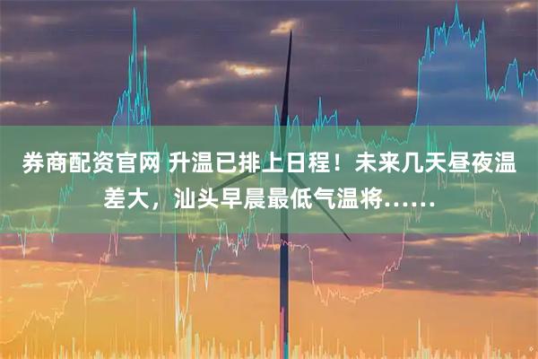 券商配资官网 升温已排上日程！未来几天昼夜温差大，汕头早晨最低气温将……