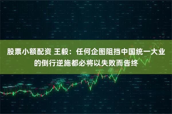 股票小额配资 王毅：任何企图阻挡中国统一大业的倒行逆施都必将以失败而告终