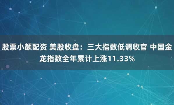 股票小额配资 美股收盘：三大指数低调收官 中国金龙指数全年累计上涨11.33%