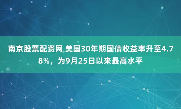 南京股票配资网 美国30年期国债收益率升至4.78%，为9月25日以来最高水平