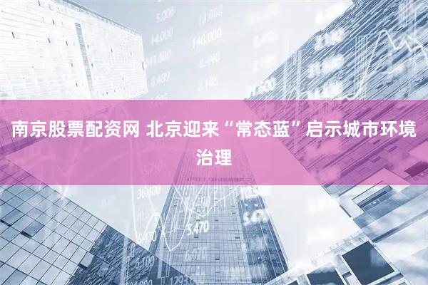 南京股票配资网 北京迎来“常态蓝”启示城市环境治理
