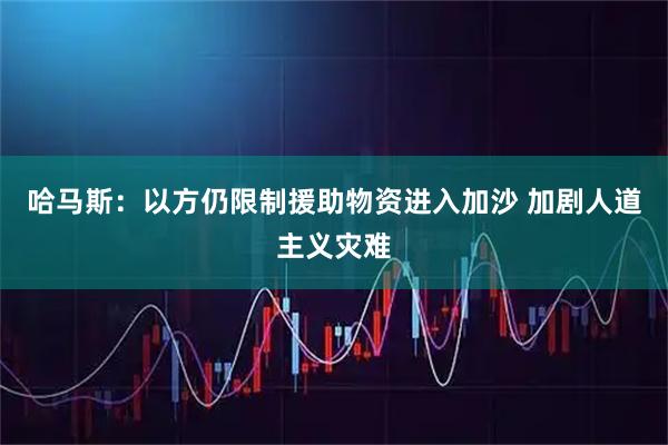 哈马斯：以方仍限制援助物资进入加沙 加剧人道主义灾难