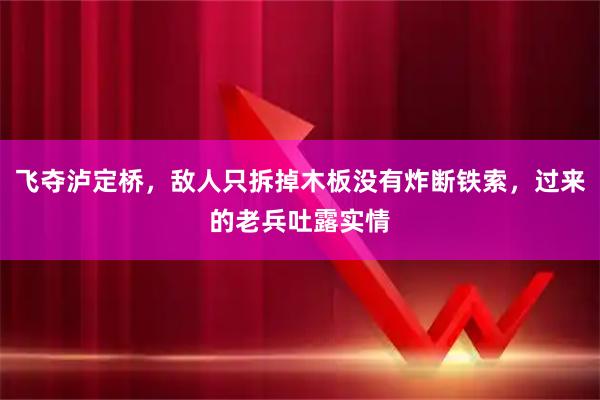 飞夺泸定桥，敌人只拆掉木板没有炸断铁索，过来的老兵吐露实情