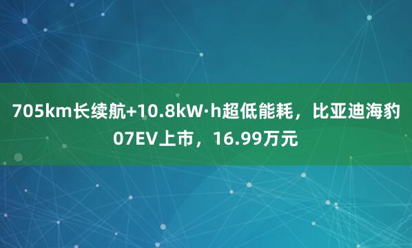 705km长续航+10.8kW·h超低能耗，比亚迪海豹07EV上市，16.99万元