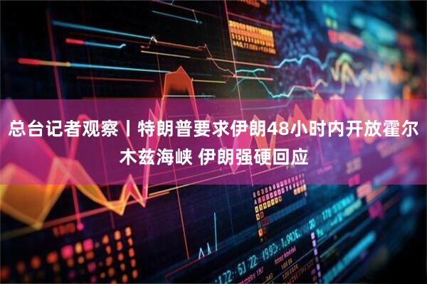 总台记者观察丨特朗普要求伊朗48小时内开放霍尔木兹海峡 伊朗强硬回应