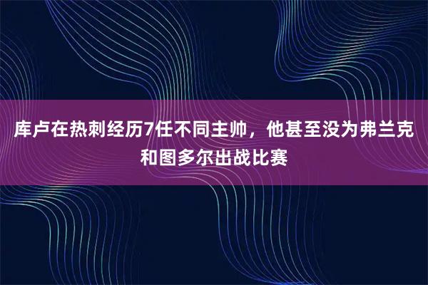 库卢在热刺经历7任不同主帅，他甚至没为弗兰克和图多尔出战比赛