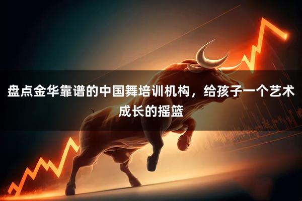 盘点金华靠谱的中国舞培训机构，给孩子一个艺术成长的摇篮