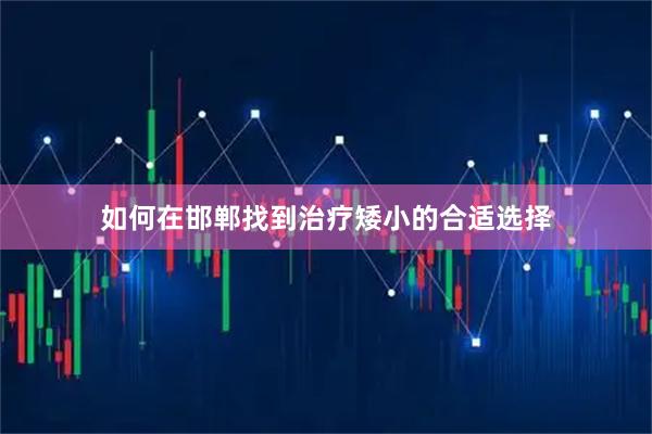 如何在邯郸找到治疗矮小的合适选择