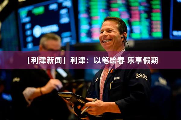 【利津新闻】利津：以笔绘春 乐享假期