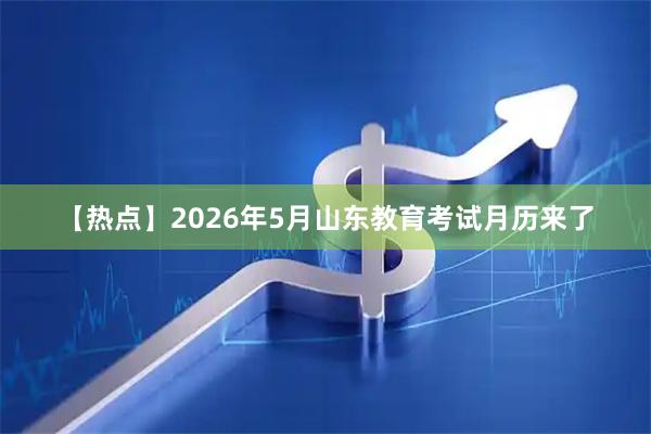 【热点】2026年5月山东教育考试月历来了