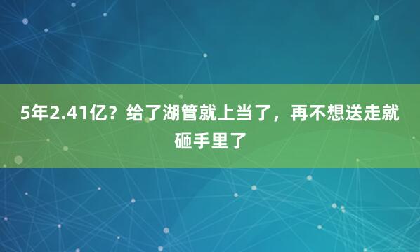 5年2.41亿？给了湖管就上当了，再不想送走就砸手里了