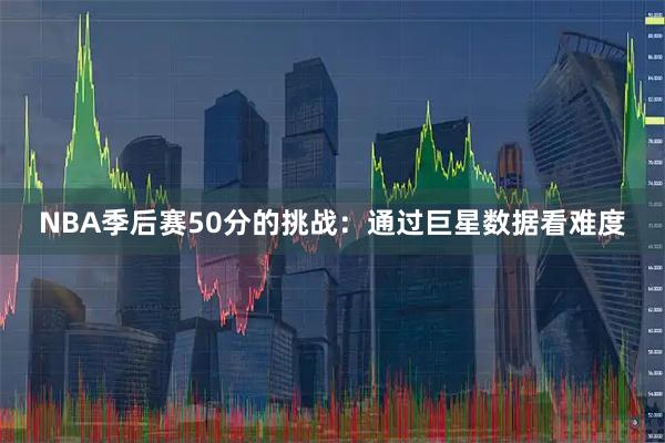 NBA季后赛50分的挑战：通过巨星数据看难度