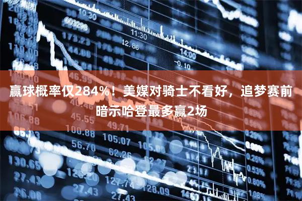 赢球概率仅284%！美媒对骑士不看好，追梦赛前暗示哈登最多赢2场