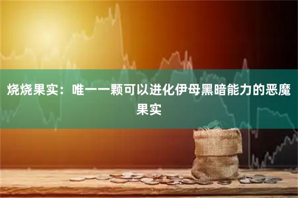 烧烧果实：唯一一颗可以进化伊母黑暗能力的恶魔果实