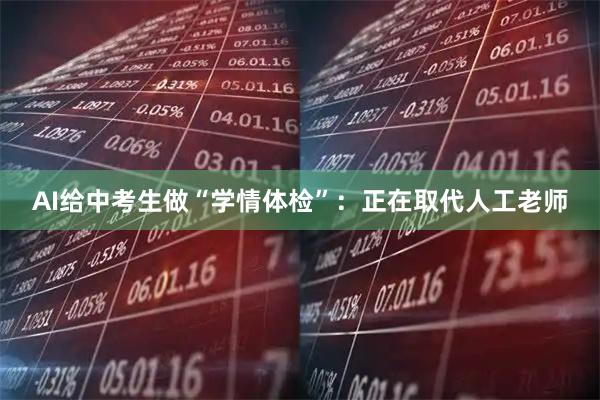 AI给中考生做“学情体检”：正在取代人工老师